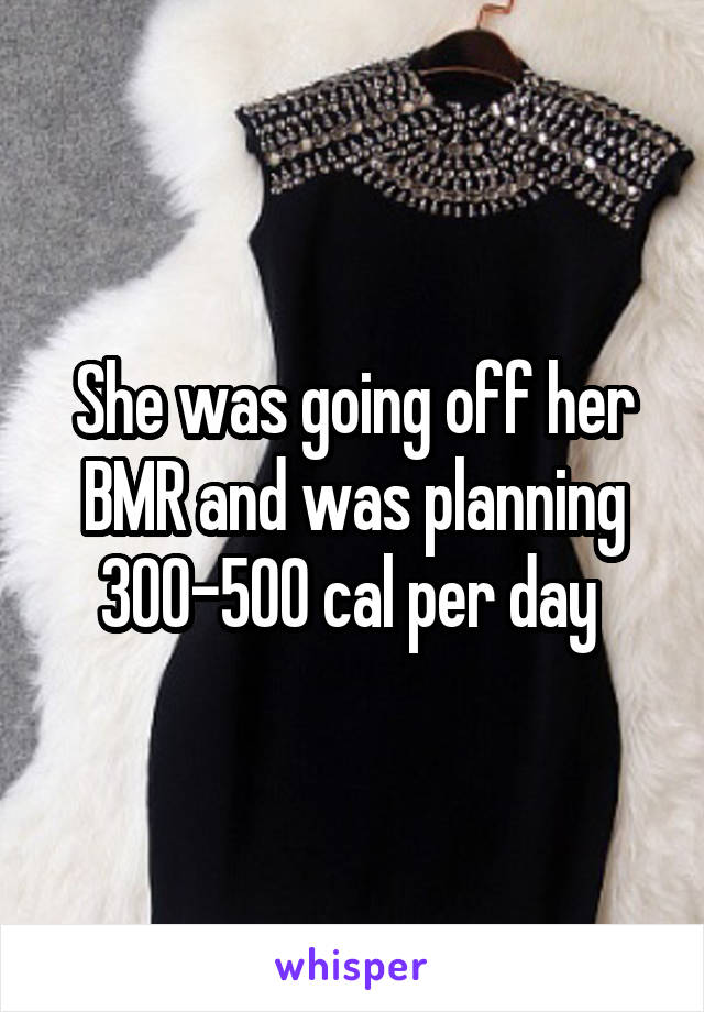 She was going off her BMR and was planning 300-500 cal per day 