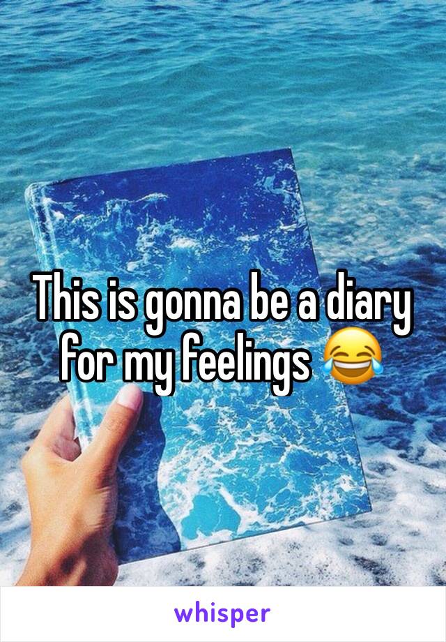 This is gonna be a diary for my feelings 😂