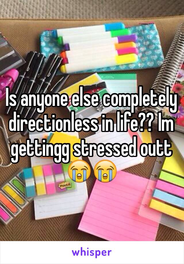 Is anyone else completely directionless in life?? Im gettingg stressed outt 😭😭