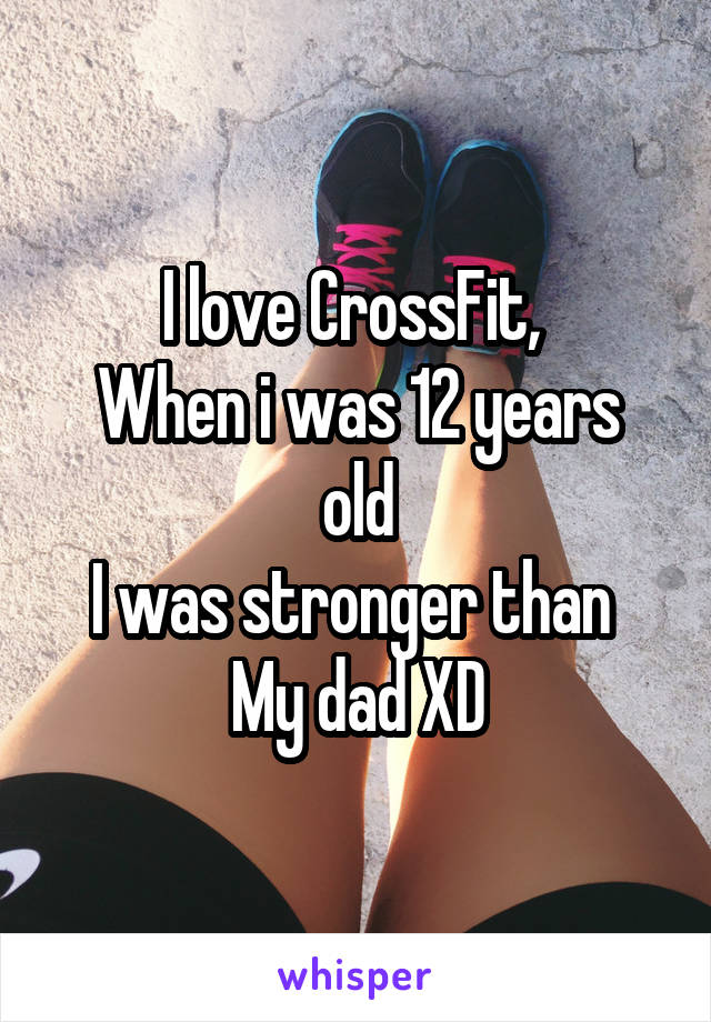 I love CrossFit, 
When i was 12 years old
I was stronger than 
My dad XD