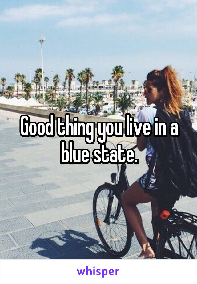 Good thing you live in a blue state.