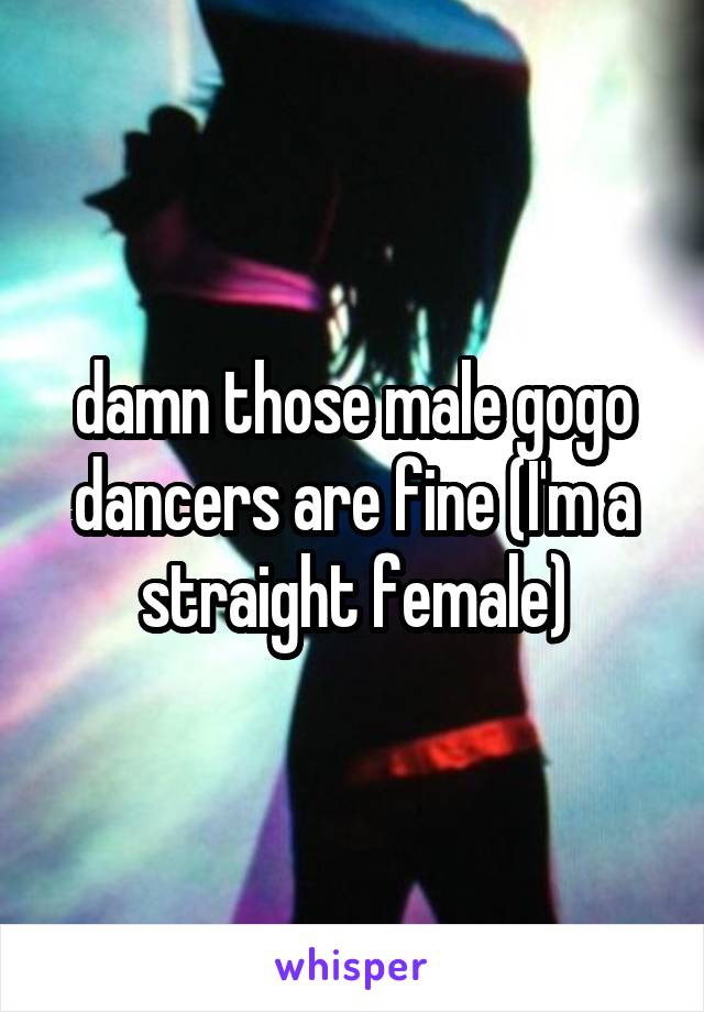 damn those male gogo dancers are fine (I'm a straight female)