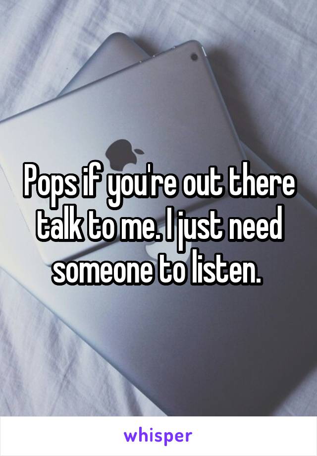 Pops if you're out there talk to me. I just need someone to listen. 