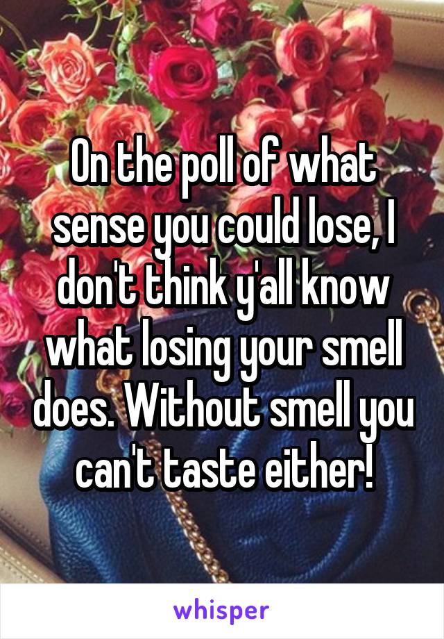 On the poll of what sense you could lose, I don't think y'all know what losing your smell does. Without smell you can't taste either!