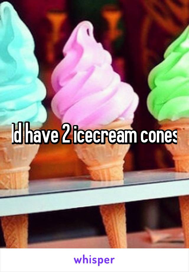 Id have 2 icecream cones