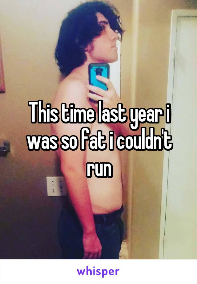 This time last year i was so fat i couldn't run