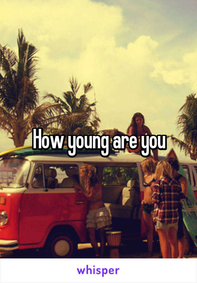 How young are you