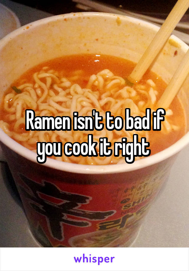 Ramen isn't to bad if you cook it right 