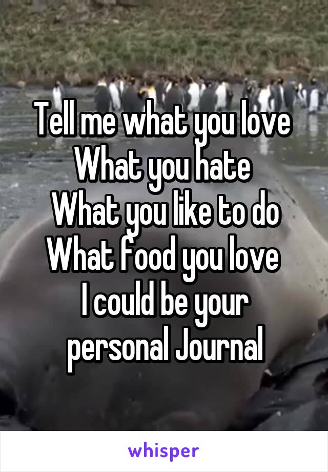 Tell me what you love 
What you hate 
What you like to do
What food you love 
I could be your personal Journal