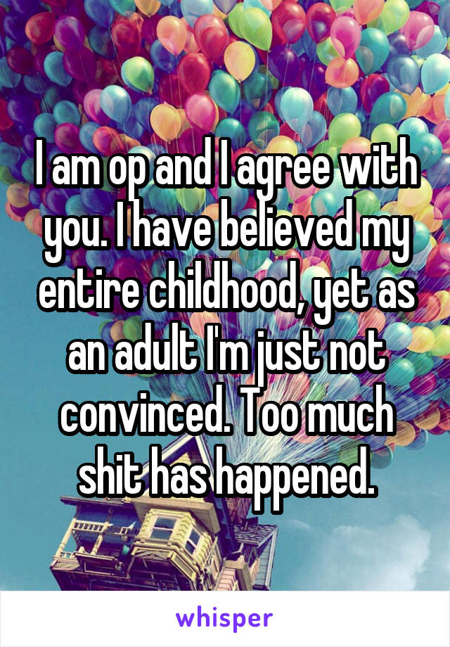 I am op and I agree with you. I have believed my entire childhood, yet as an adult I'm just not convinced. Too much shit has happened.