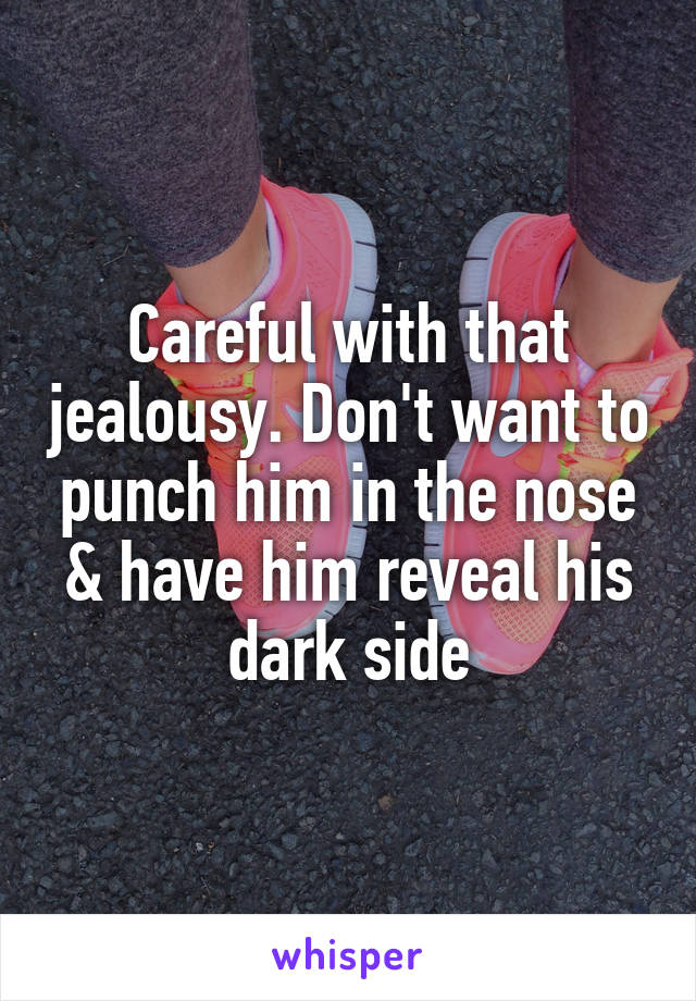 Careful with that jealousy. Don't want to punch him in the nose & have him reveal his dark side