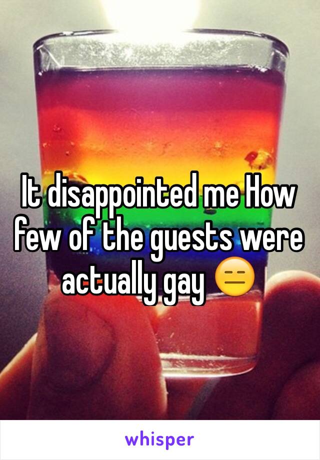 It disappointed me How few of the guests were actually gay 😑