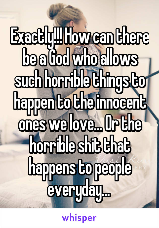 Exactly!!! How can there be a God who allows such horrible things to happen to the innocent ones we love... Or the horrible shit that happens to people everyday... 