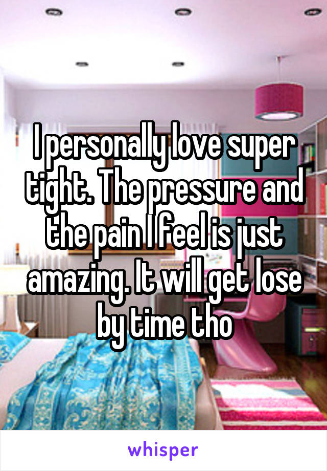 I personally love super tight. The pressure and the pain I feel is just amazing. It will get lose by time tho