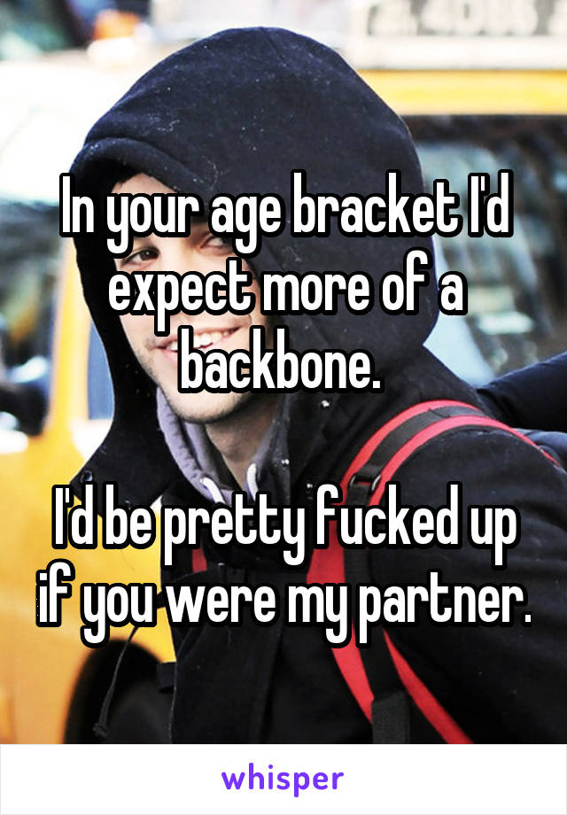 In your age bracket I'd expect more of a backbone. 

I'd be pretty fucked up if you were my partner.