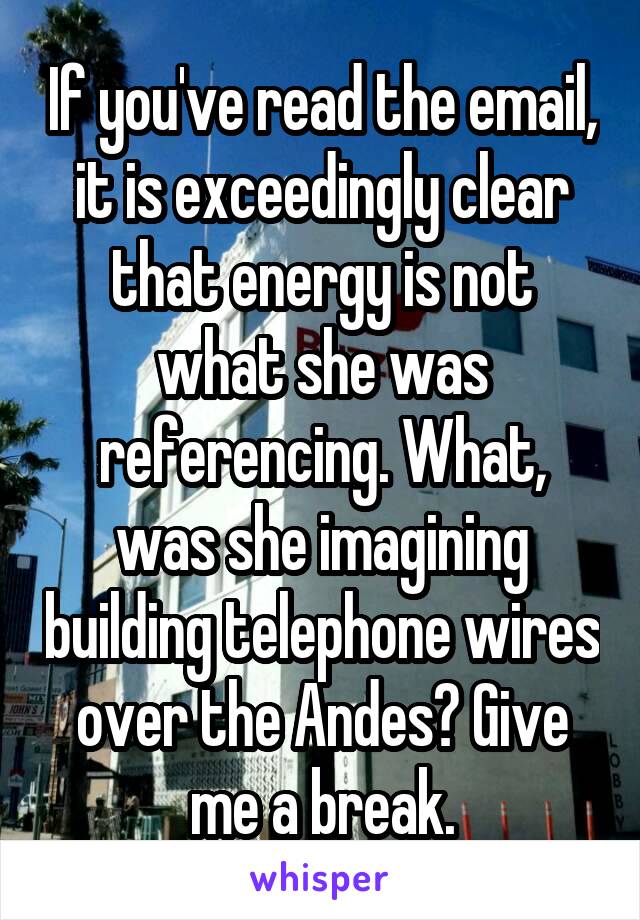 If you've read the email, it is exceedingly clear that energy is not what she was referencing. What, was she imagining building telephone wires over the Andes? Give me a break.