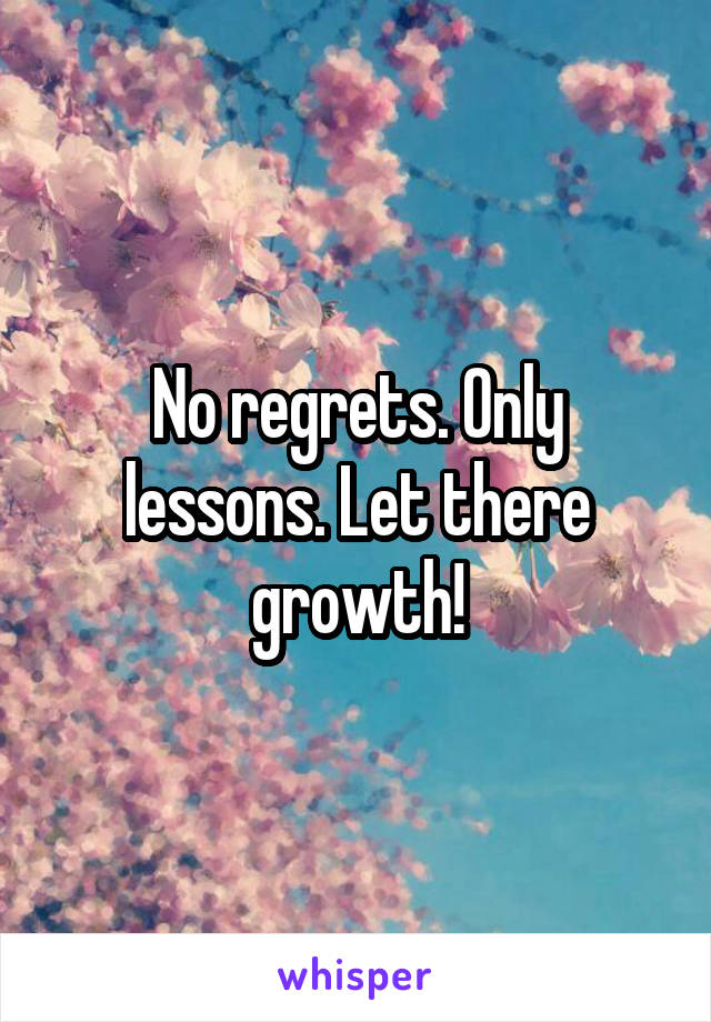 No regrets. Only lessons. Let there growth!