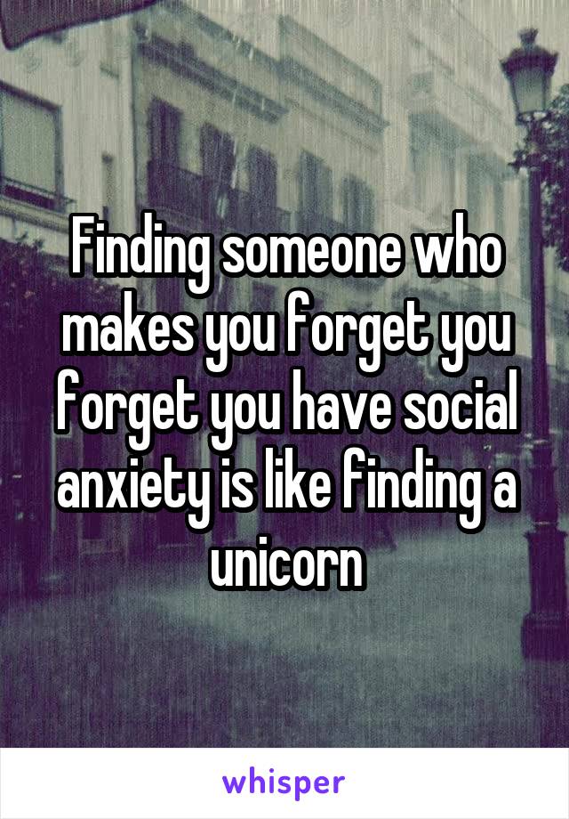 Finding someone who makes you forget you forget you have social anxiety is like finding a unicorn