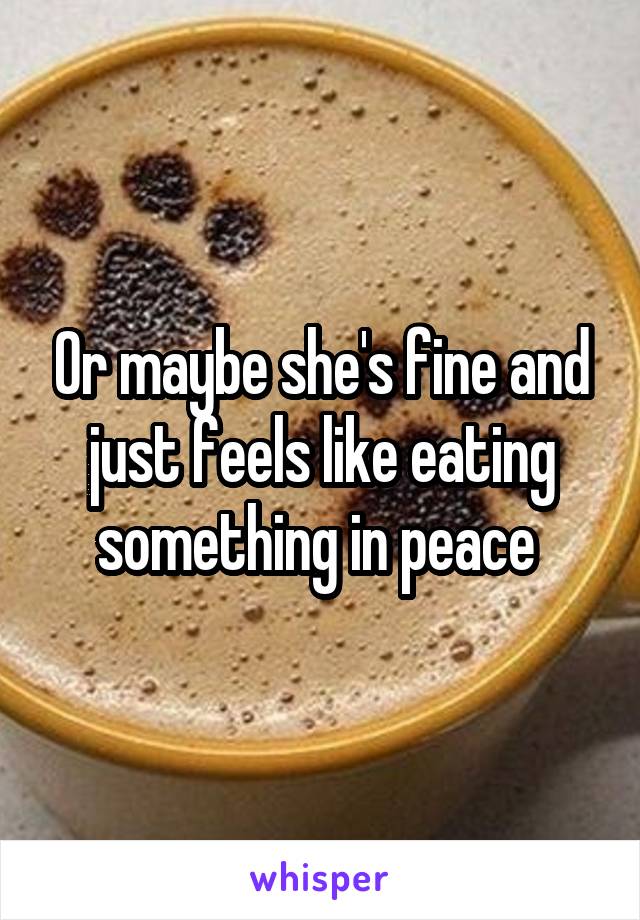 Or maybe she's fine and just feels like eating something in peace 