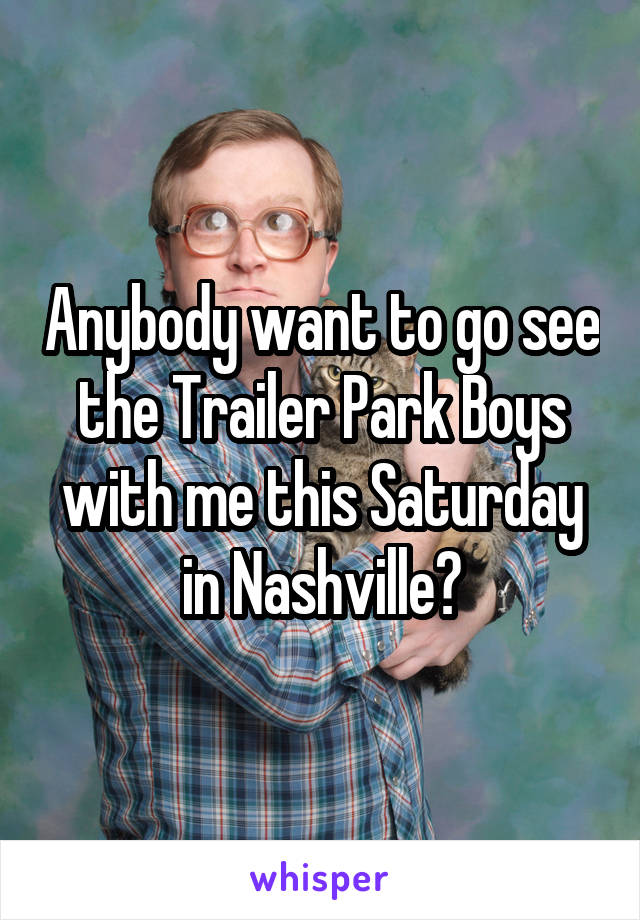 Anybody want to go see the Trailer Park Boys with me this Saturday in Nashville?