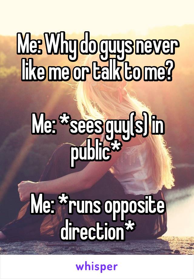 Me: Why do guys never like me or talk to me?

Me: *sees guy(s) in public* 

Me: *runs opposite direction*