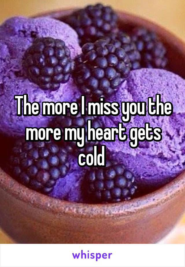 The more I miss you the more my heart gets cold 