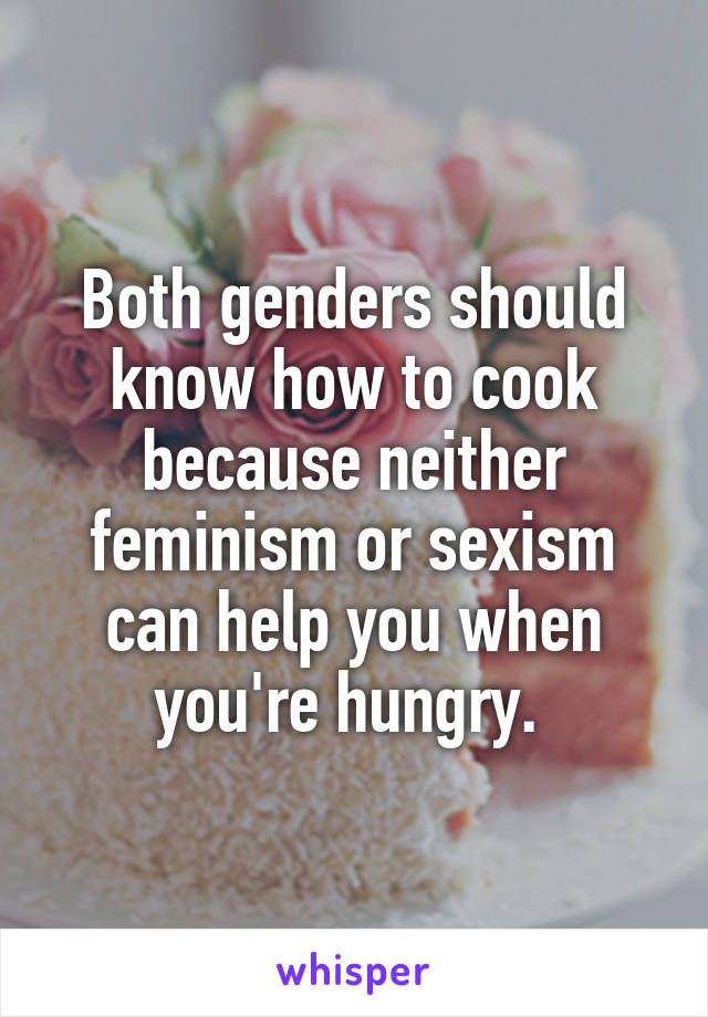 Both genders should know how to cook because neither feminism or sexism can help you when you're hungry. 