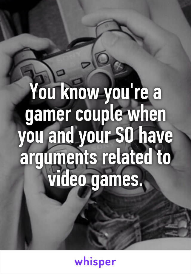 You know you're a gamer couple when you and your SO have arguments related to video games.