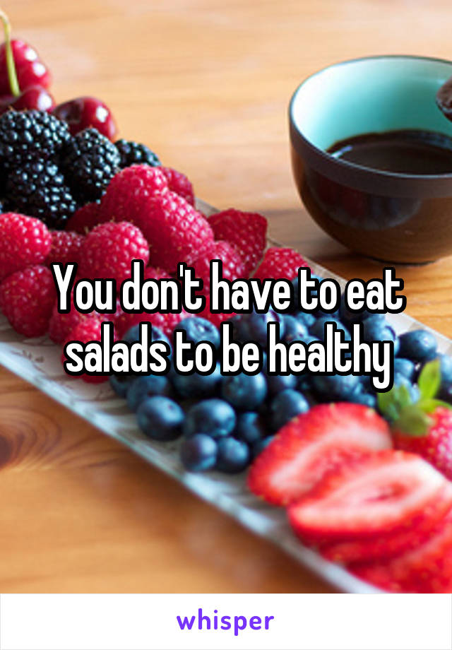 You don't have to eat salads to be healthy