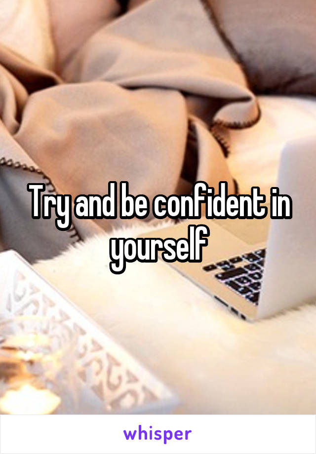 Try and be confident in yourself