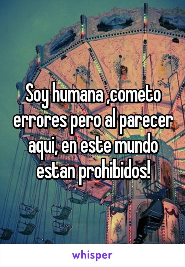 Soy humana ,cometo errores pero al parecer aqui, en este mundo estan prohibidos!