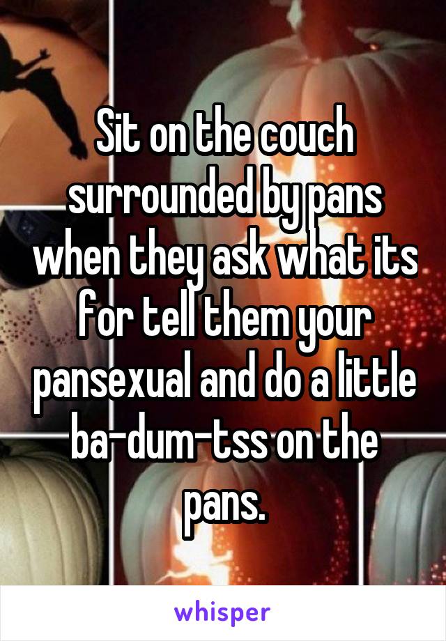 Sit on the couch surrounded by pans when they ask what its for tell them your pansexual and do a little ba-dum-tss on the pans.