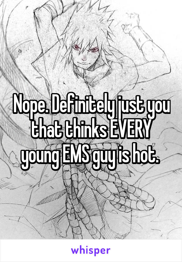 Nope. Definitely just you that thinks EVERY young EMS guy is hot. 