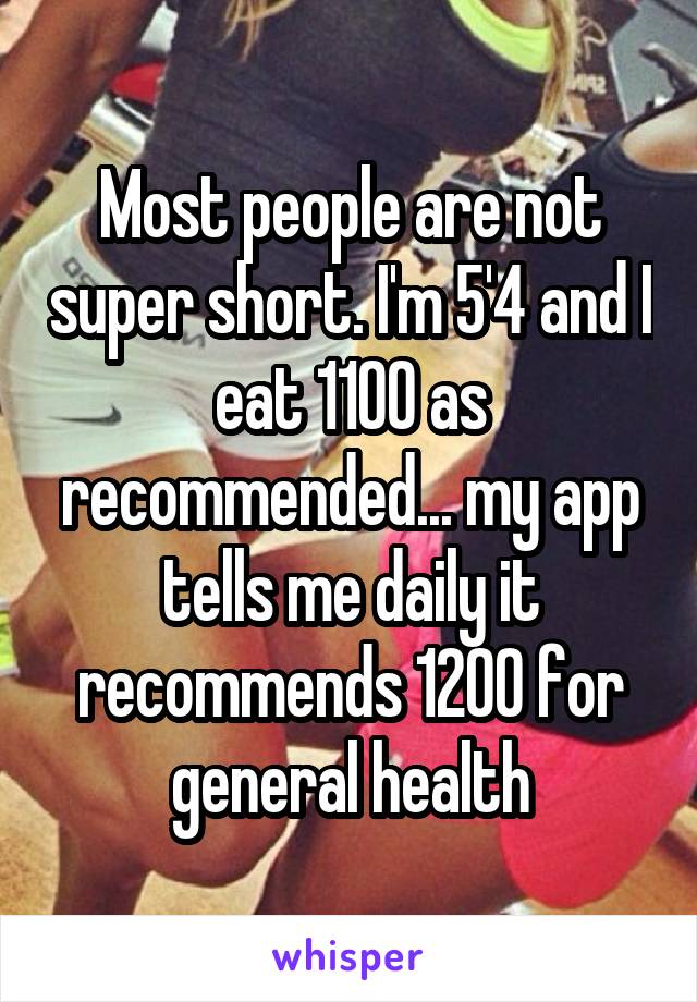 Most people are not super short. I'm 5'4 and I eat 1100 as recommended... my app tells me daily it recommends 1200 for general health