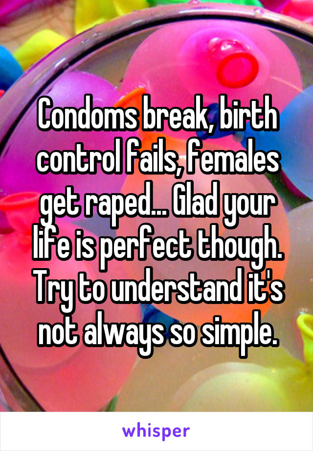 Condoms break, birth control fails, females get raped... Glad your life is perfect though. Try to understand it's not always so simple.