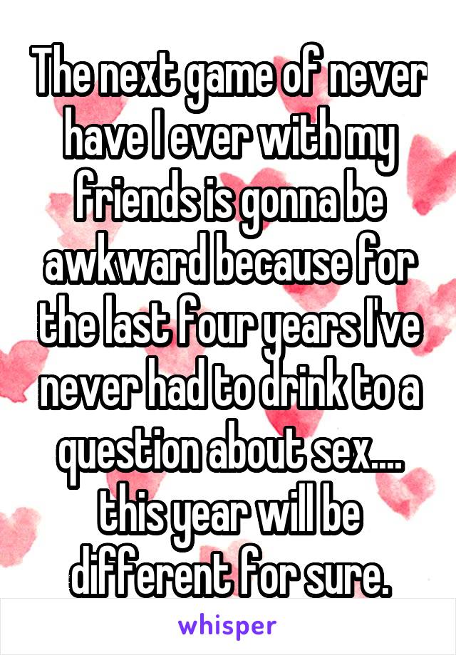 The next game of never have I ever with my friends is gonna be awkward because for the last four years I've never had to drink to a question about sex.... this year will be different for sure.