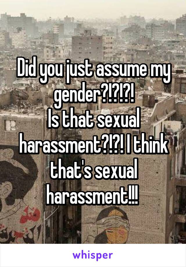 Did you just assume my gender?!?!?!
Is that sexual harassment?!?! I think that's sexual harassment!!! 