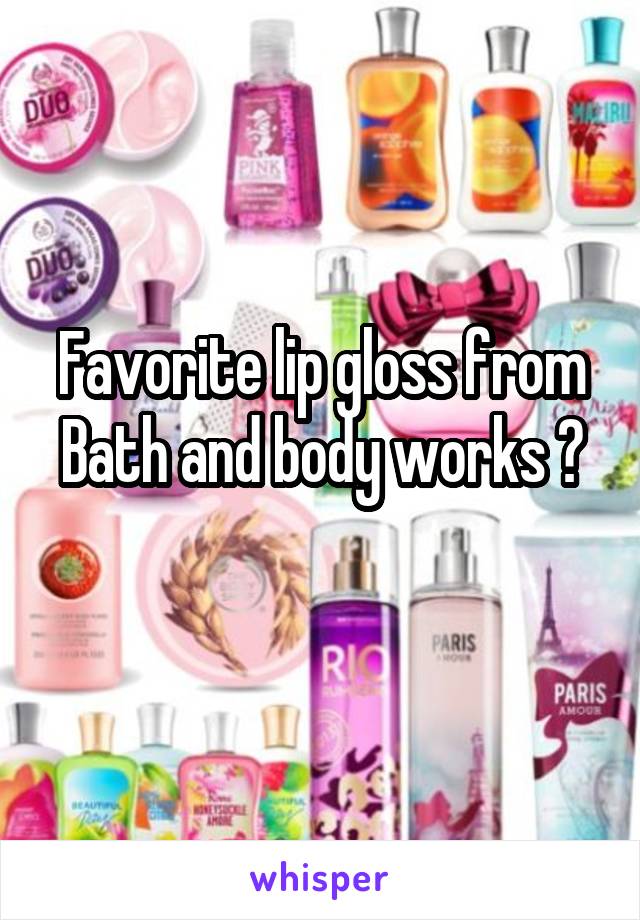 Favorite lip gloss from
Bath and body works ? 