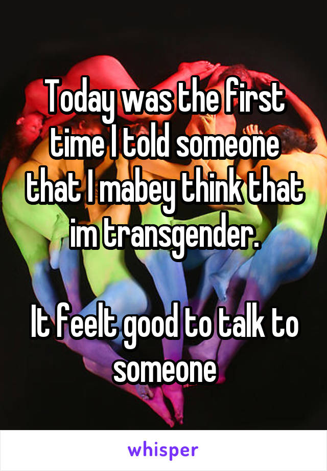 Today was the first time I told someone that I mabey think that im transgender.

It feelt good to talk to someone