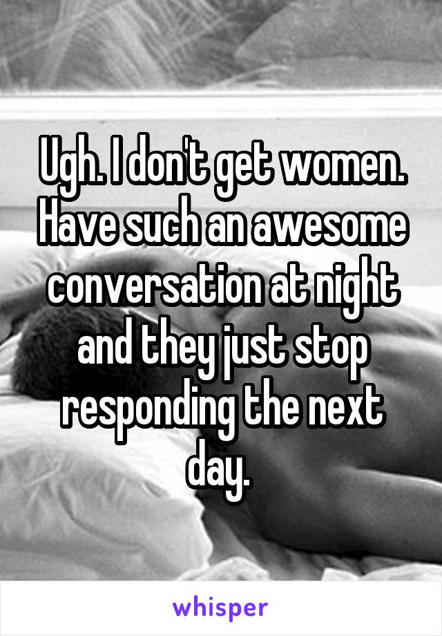 Ugh. I don't get women. Have such an awesome conversation at night and they just stop responding the next day. 