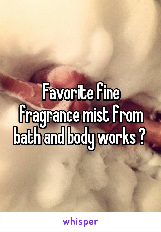 Favorite fine fragrance mist from bath and body works ? 