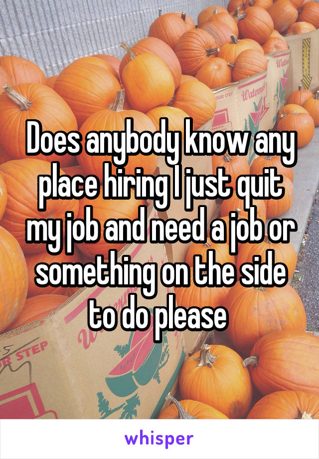 Does anybody know any place hiring I just quit my job and need a job or something on the side to do please 