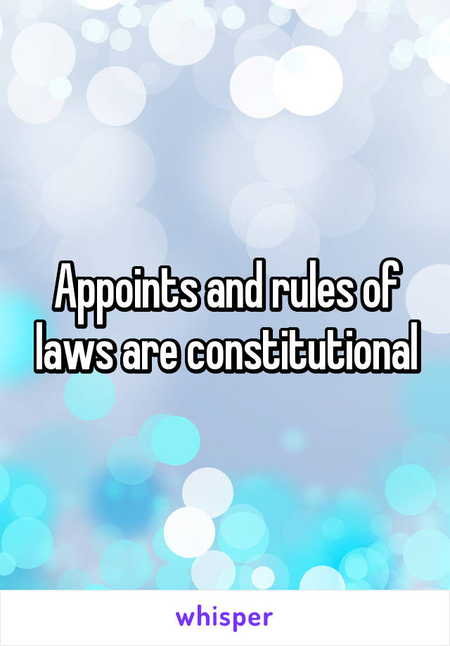 Appoints and rules of laws are constitutional