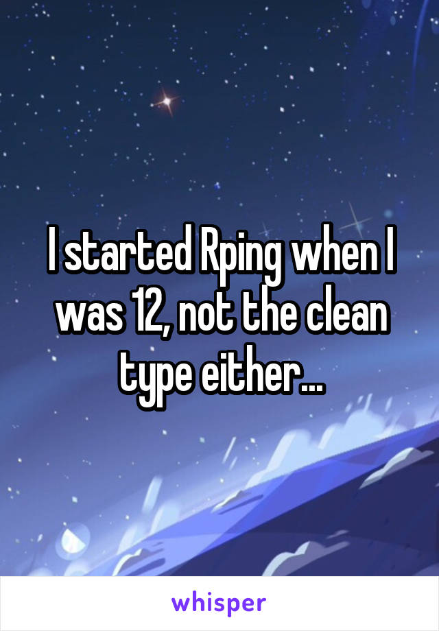 I started Rping when I was 12, not the clean type either...