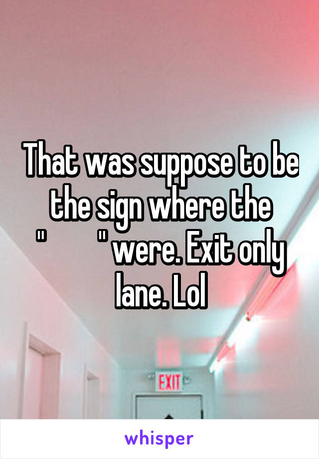 That was suppose to be the sign where the
"         " were. Exit only lane. Lol