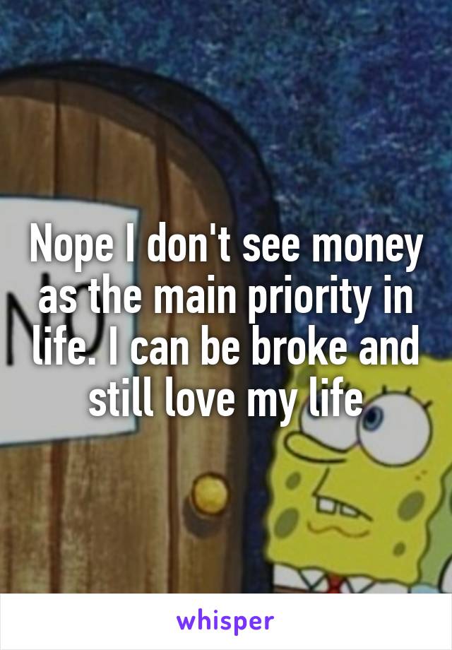 Nope I don't see money as the main priority in life. I can be broke and still love my life