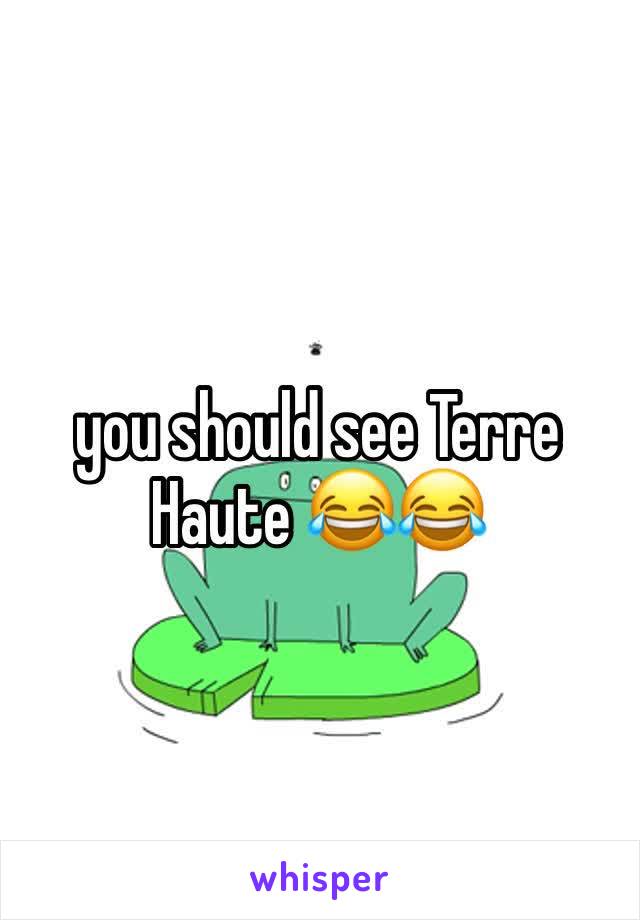 you should see Terre Haute 😂😂