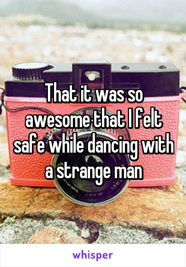 That it was so awesome that I felt safe while dancing with a strange man