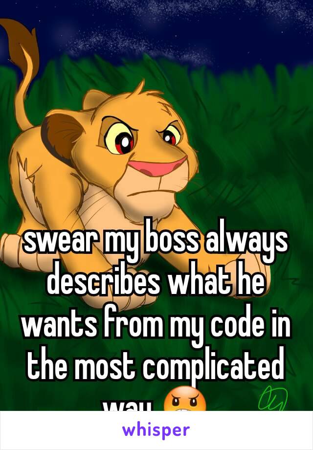 swear my boss always describes what he wants from my code in the most complicated way 😠