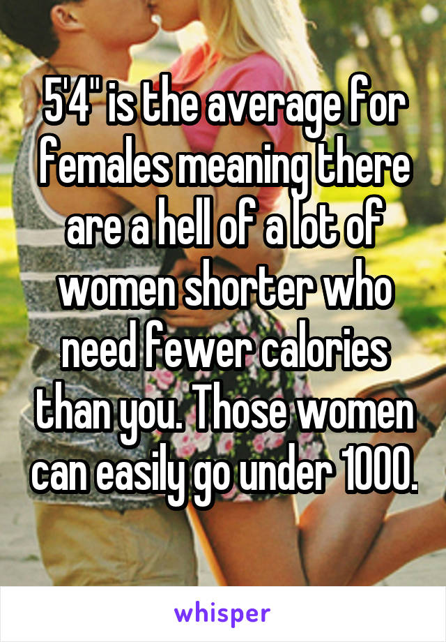 5'4" is the average for females meaning there are a hell of a lot of women shorter who need fewer calories than you. Those women can easily go under 1000. 